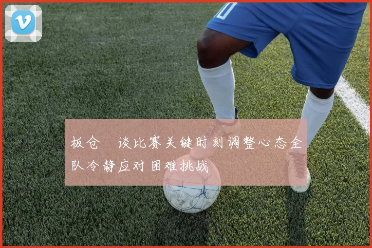 板仓滉谈比赛关键时刻调整心态全队冷静应对困难挑战
