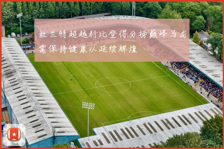 杜兰特超越科比登得分榜巅峰马龙需保持健康以延续辉煌