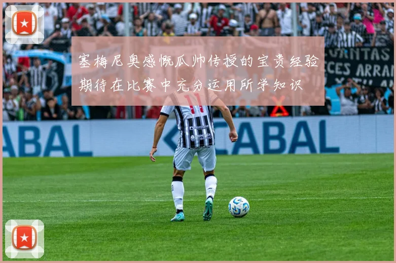 塞梅尼奥感慨瓜帅传授的宝贵经验期待在比赛中充分运用所学知识