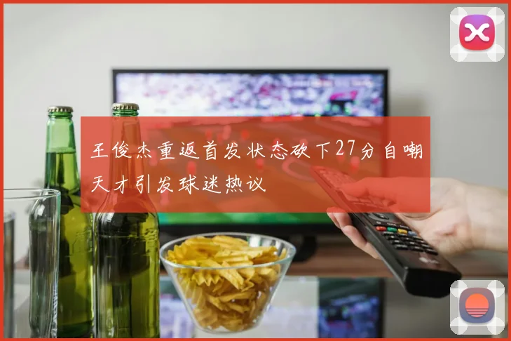 王俊杰重返首发状态砍下27分自嘲天才引发球迷热议