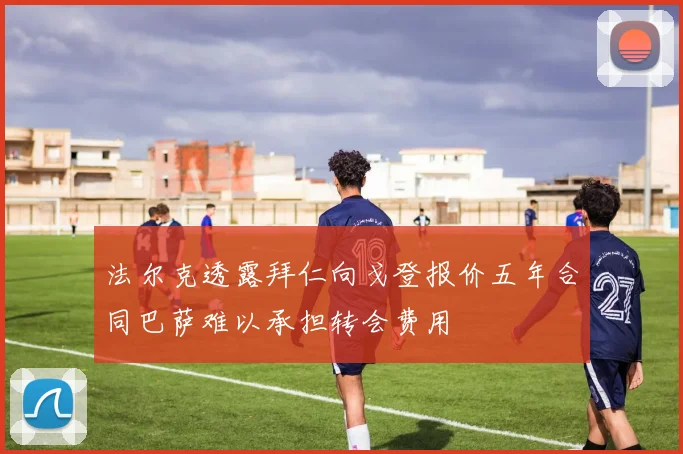 法尔克透露拜仁向戈登报价五年合同巴萨难以承担转会费用