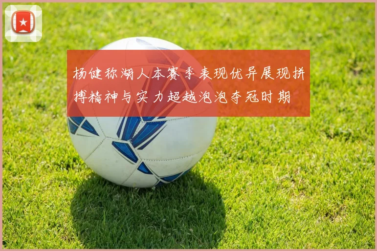 杨健称湖人本赛季表现优异展现拼搏精神与实力超越泡泡夺冠时期