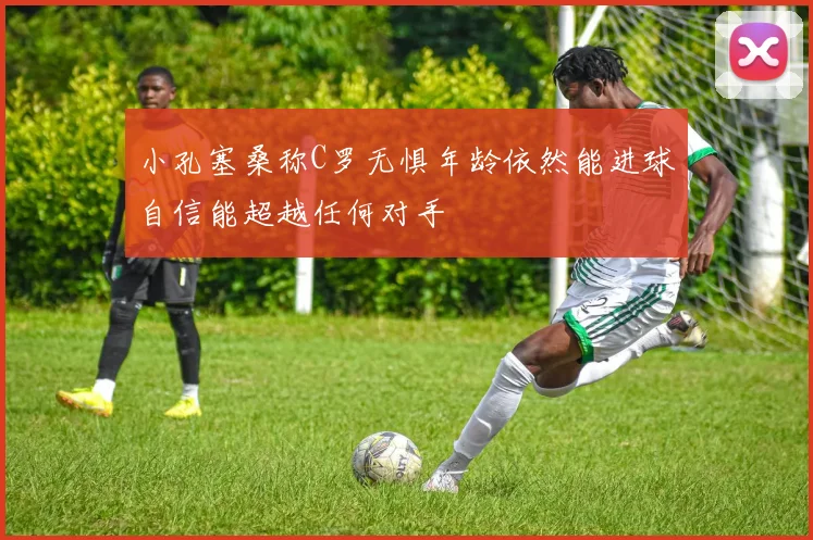 小孔塞桑称C罗无惧年龄依然能进球自信能超越任何对手