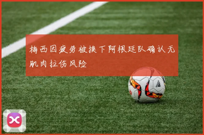 梅西因疲劳被换下阿根廷队确认无肌肉拉伤风险