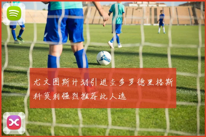 尤文图斯计划引进圭多罗德里格斯科莫利强烈推荐此人选