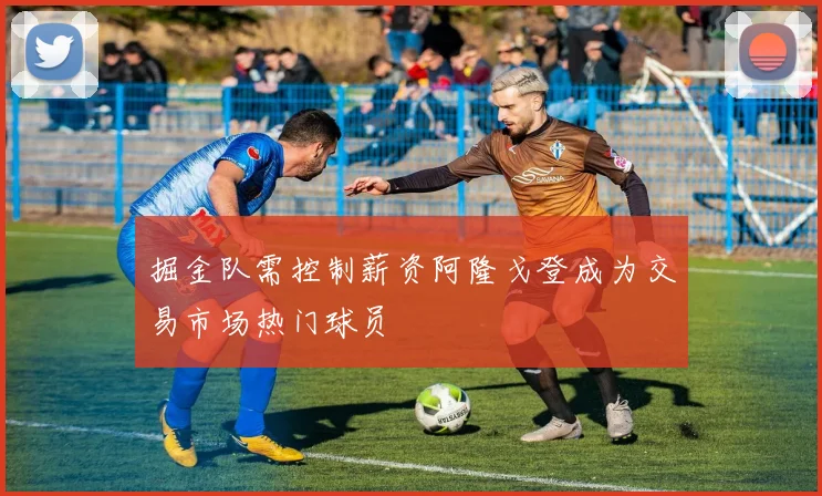 掘金队需控制薪资阿隆戈登成为交易市场热门球员